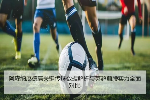 阿森纳厄德高关键传球数据解析与英超前腰实力全面对比
