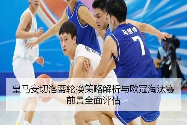 皇马安切洛蒂轮换策略解析与欧冠淘汰赛前景全面评估