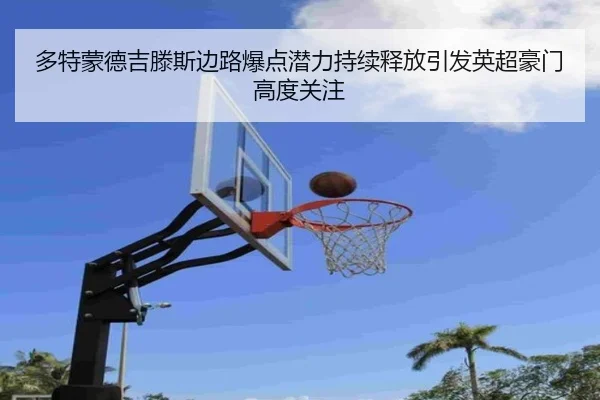 多特蒙德吉滕斯边路爆点潜力持续释放引发英超豪门高度关注