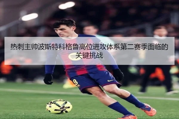 热刺主帅波斯特科格鲁高位进攻体系第二赛季面临的关键挑战